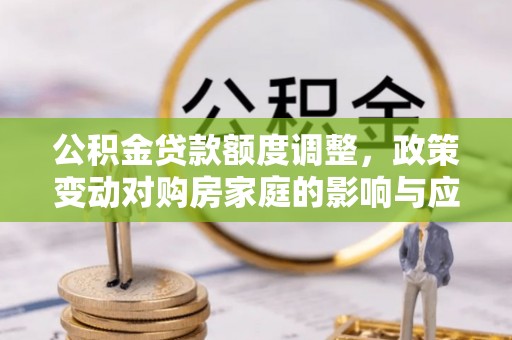 普陀公积金贷款额度调整，政策变动对购房家庭的影响与应对策略