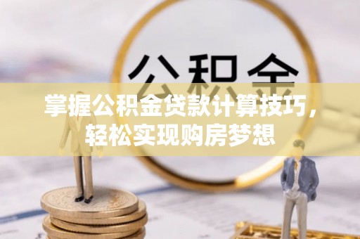 普陀掌握公积金贷款计算技巧，轻松实现购房梦想