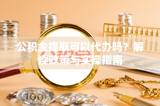 普陀公积金提取可以代办吗？解读政策与实操指南