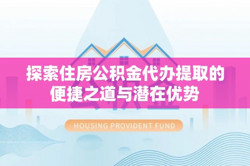 普陀探索住房公积金代办提取的便捷之道与潜在优势