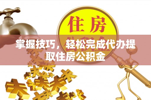 普陀掌握技巧，轻松完成代办提取住房公积金