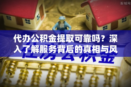 普陀代办公积金提取可靠吗？深入了解服务背后的真相与风险