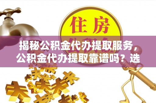 普陀揭秘公积金代办提取服务，公积金代办提取靠谱吗？选择需谨慎