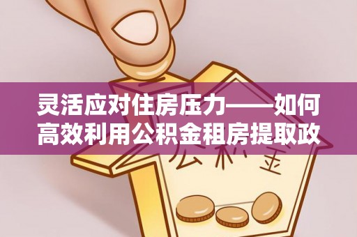 普陀灵活应对住房压力——如何高效利用公积金租房提取政策
