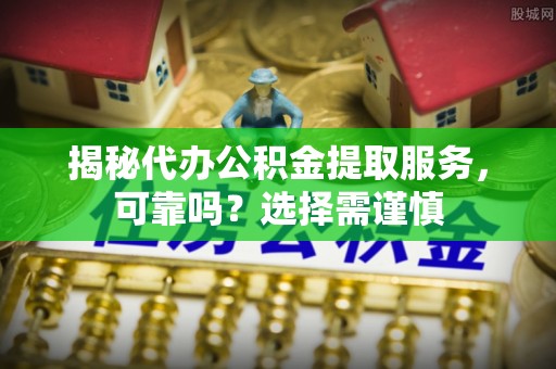 普陀揭秘代办公积金提取服务，可靠吗？选择需谨慎