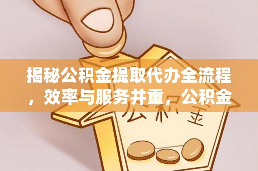 普陀揭秘公积金提取代办全流程，效率与服务并重，公积金提取代办要多久不再是难题