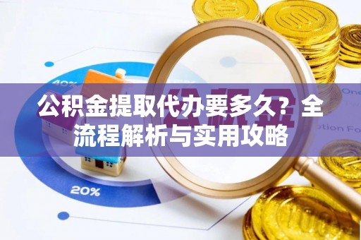 普陀公积金提取代办要多久？全流程解析与实用攻略