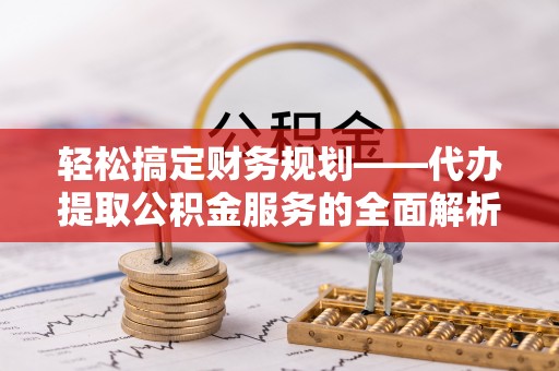 普陀轻松搞定财务规划——代办提取公积金服务的全面解析