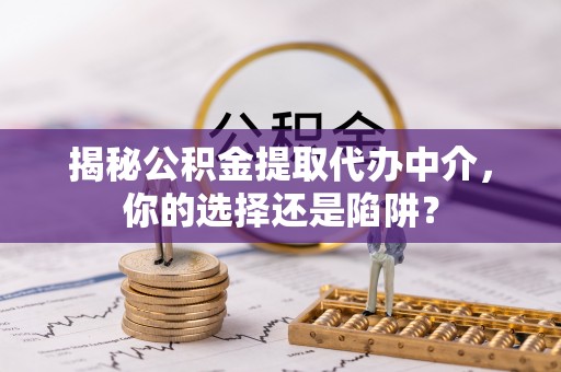 普陀揭秘公积金提取代办中介，你的选择还是陷阱？