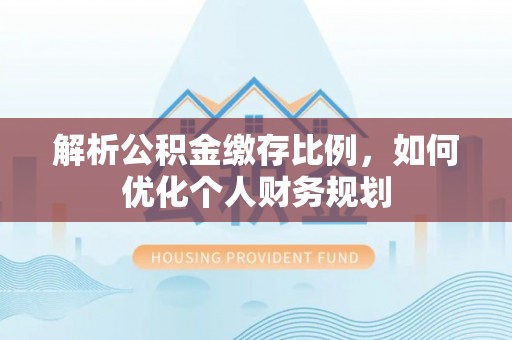 普陀解析公积金缴存比例，如何优化个人财务规划