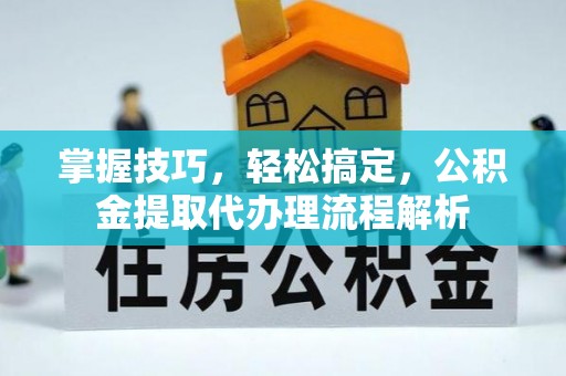 普陀掌握技巧，轻松搞定，公积金提取代办理流程解析