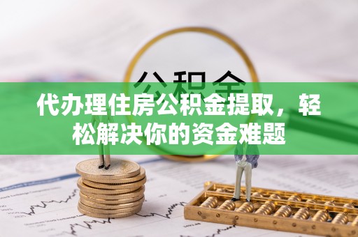 普陀代办理住房公积金提取，轻松解决你的资金难题