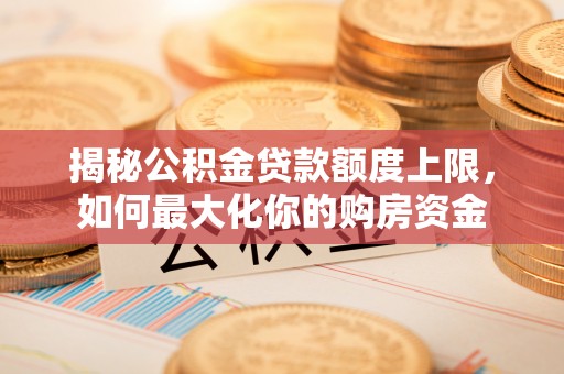 普陀揭秘公积金贷款额度上限，如何最大化你的购房资金