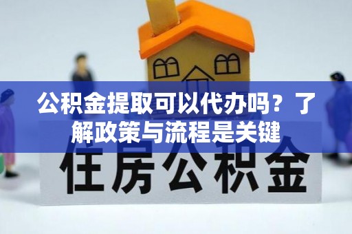 普陀公积金提取可以代办吗？了解政策与流程是关键