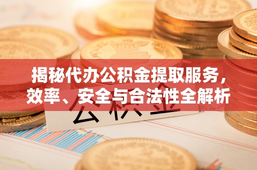 普陀揭秘代办公积金提取服务，效率、安全与合法性全解析