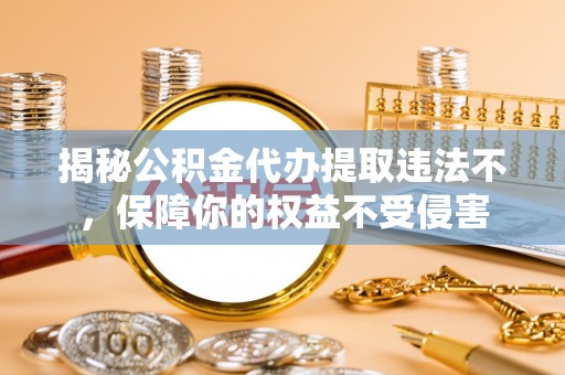 普陀揭秘公积金代办提取违法不，保障你的权益不受侵害