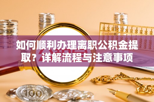 普陀如何顺利办理离职公积金提取？详解流程与注意事项