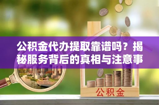 普陀公积金代办提取靠谱吗？揭秘服务背后的真相与注意事项