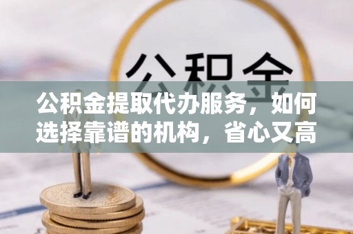 普陀公积金提取代办服务，如何选择靠谱的机构，省心又高效
