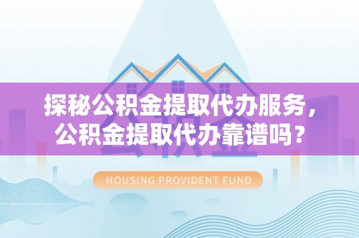 普陀探秘公积金提取代办服务，公积金提取代办靠谱吗？