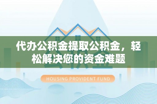 普陀代办公积金提取公积金，轻松解决您的资金难题