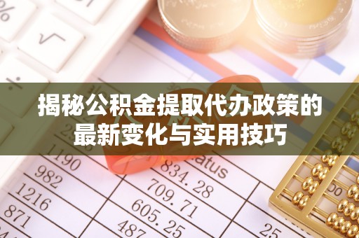普陀揭秘公积金提取代办政策的最新变化与实用技巧
