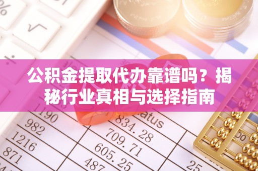 普陀公积金提取代办靠谱吗？揭秘行业真相与选择指南