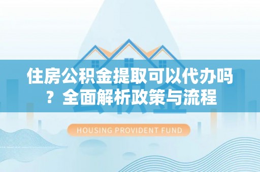普陀住房公积金提取可以代办吗？全面解析政策与流程