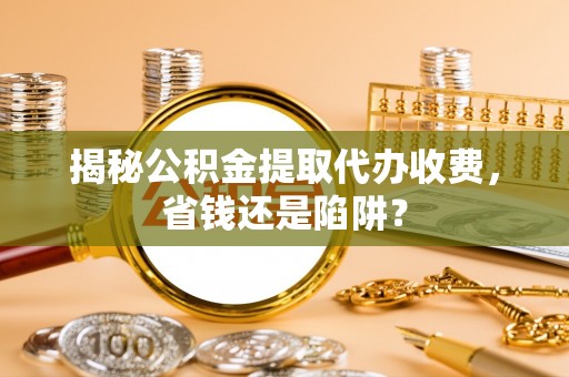 普陀揭秘公积金提取代办收费，省钱还是陷阱？