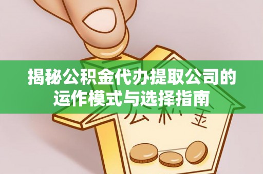 普陀揭秘公积金代办提取公司的运作模式与选择指南