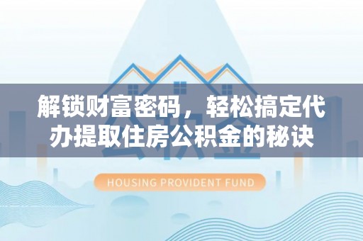普陀解锁财富密码，轻松搞定代办提取住房公积金的秘诀