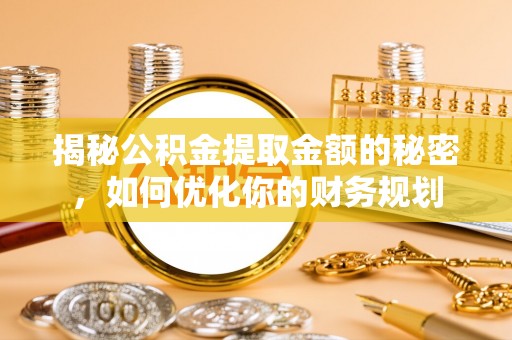 普陀揭秘公积金提取金额的秘密，如何优化你的财务规划