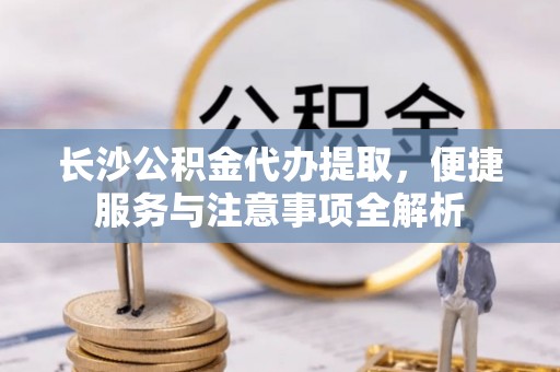 普陀长沙公积金代办提取，便捷服务与注意事项全解析