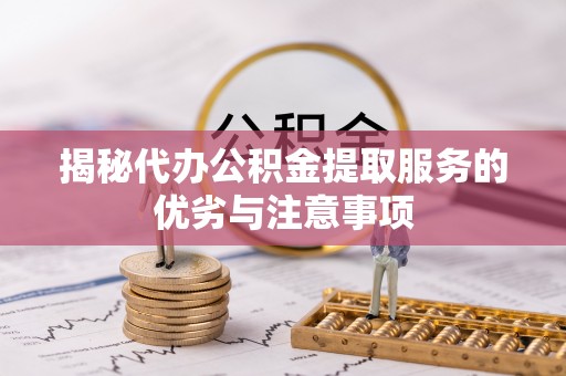 普陀揭秘代办公积金提取服务的优劣与注意事项