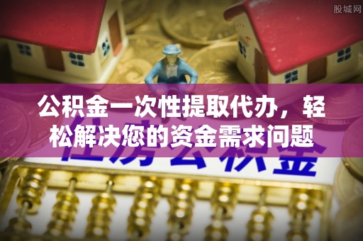 普陀公积金一次性提取代办，轻松解决您的资金需求问题