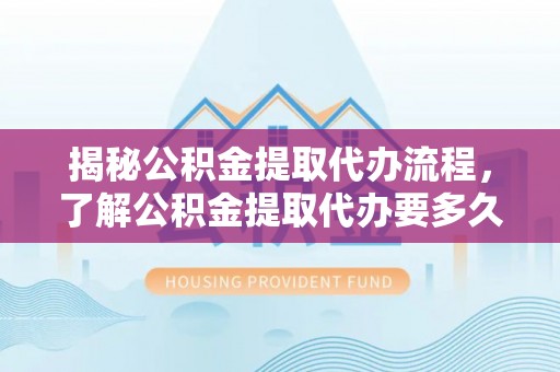 普陀揭秘公积金提取代办流程，了解公积金提取代办要多久的关键因素