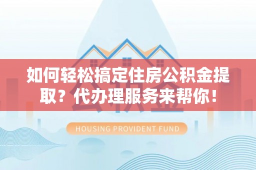 普陀如何轻松搞定住房公积金提取？代办理服务来帮你！