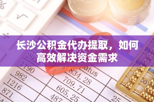普陀长沙公积金代办提取，如何高效解决资金需求