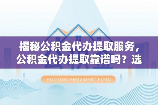 普陀揭秘公积金代办提取服务，公积金代办提取靠谱吗？选择前你需要知道这些！
