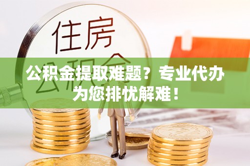 普陀公积金提取难题？专业代办为您排忧解难！