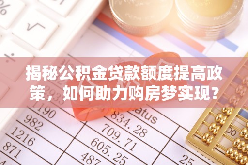 普陀揭秘公积金贷款额度提高政策，如何助力购房梦实现？
