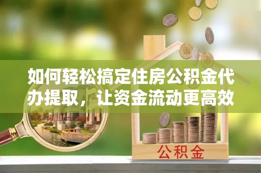 普陀如何轻松搞定住房公积金代办提取，让资金流动更高效