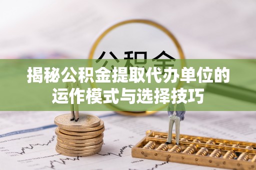 普陀揭秘公积金提取代办单位的运作模式与选择技巧