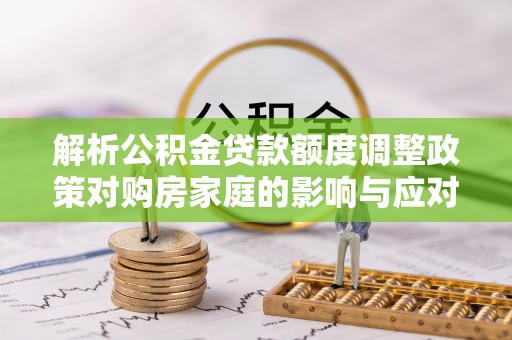 普陀解析公积金贷款额度调整政策对购房家庭的影响与应对策略