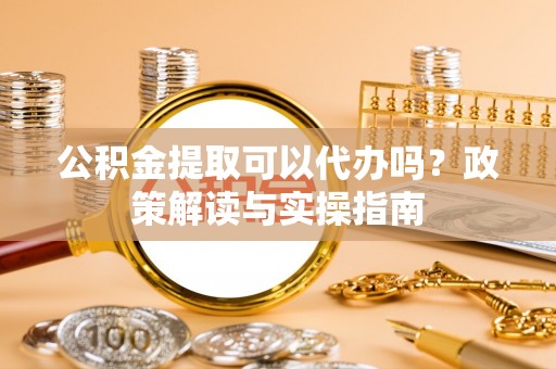 普陀公积金提取可以代办吗？政策解读与实操指南