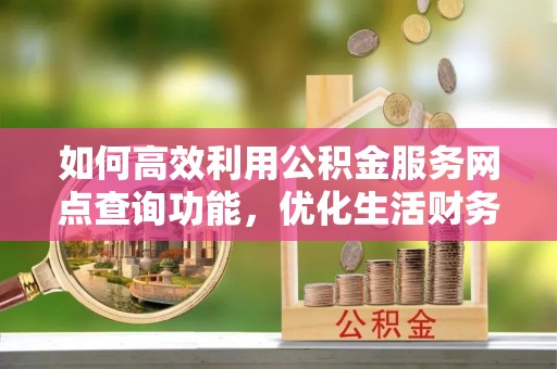 普陀如何高效利用公积金服务网点查询功能，优化生活财务管理