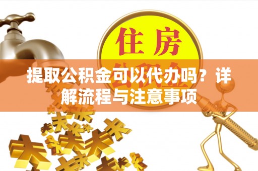 普陀提取公积金可以代办吗？详解流程与注意事项