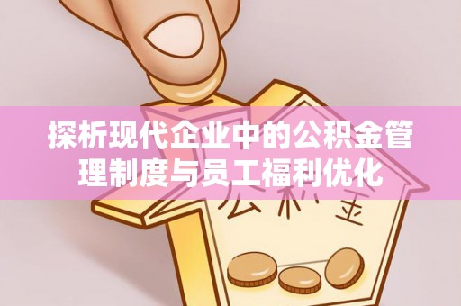 普陀探析现代企业中的公积金管理制度与员工福利优化