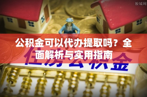 普陀公积金可以代办提取吗？全面解析与实用指南