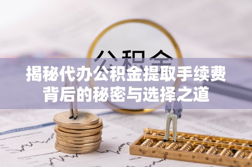 普陀揭秘代办公积金提取手续费背后的秘密与选择之道